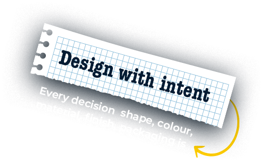 Design with intent. Every decision shape, colour, material, finish, packaging is deliberate and market-tested.