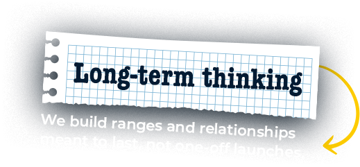 Long-term thinking. We build ranges and relationships meant to last, not one-off launches.
